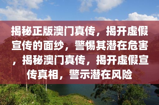 揭秘正版澳門真?zhèn)鳎议_虛假宣傳的面紗，警惕其潛在危害，揭秘澳門真?zhèn)?，揭開虛假宣傳真相，警示潛在風(fēng)險(xiǎn)