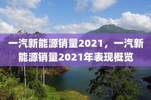 一汽新能源銷量2021，一汽新能源銷量2021年表現(xiàn)概覽