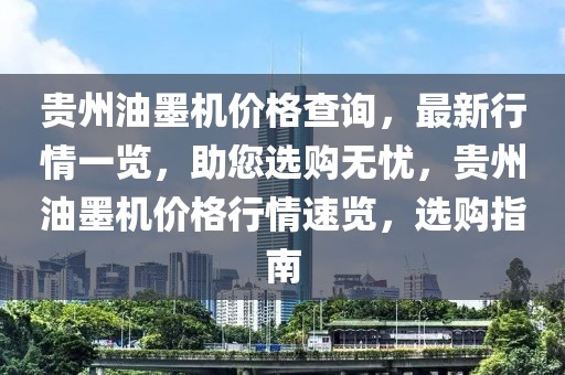 貴州油墨機價格查詢，最新行情一覽，助您選購無憂，貴州油墨機價格行情速覽，選購指南