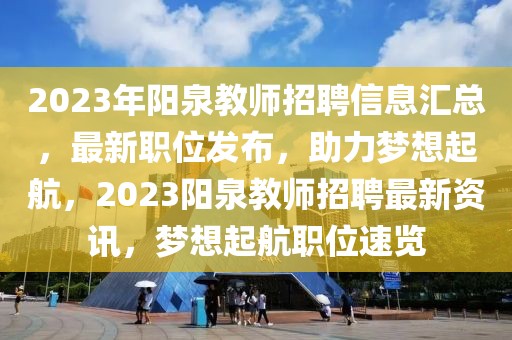 2023年陽泉教師招聘信息匯總，最新職位發(fā)布，助力夢想起航，2023陽泉教師招聘最新資訊，夢想起航職位速覽