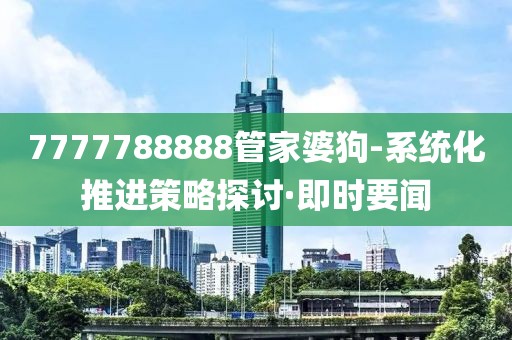 7777788888管家婆狗-系統(tǒng)化推進(jìn)策略探討·即時(shí)要聞