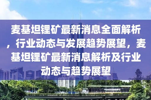 麥基坦鋰礦最新消息全面解析，行業(yè)動態(tài)與發(fā)展趨勢展望，麥基坦鋰礦最新消息解析及行業(yè)動態(tài)與趨勢展望