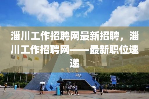 淄川工作招聘網(wǎng)最新招聘，淄川工作招聘網(wǎng)——最新職位速遞