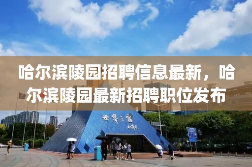 哈爾濱陵園招聘信息最新，哈爾濱陵園最新招聘職位發(fā)布