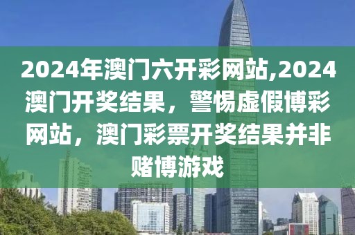 2024年澳門六開彩網(wǎng)站,2024澳門開獎結(jié)果，警惕虛假博彩網(wǎng)站，澳門彩票開獎結(jié)果并非賭博游戲