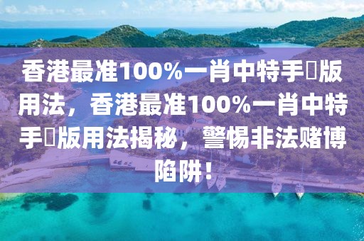 香港最準(zhǔn)100%一肖中特手機(jī)版用法，香港最準(zhǔn)100%一肖中特手機(jī)版用法揭秘，警惕非法賭博陷阱！