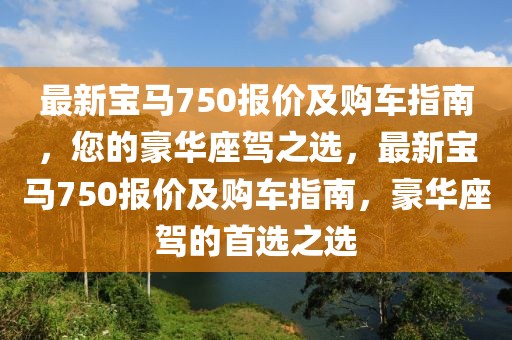 最新寶馬750報價及購車指南，您的豪華座駕之選，最新寶馬750報價及購車指南，豪華座駕的首選之選