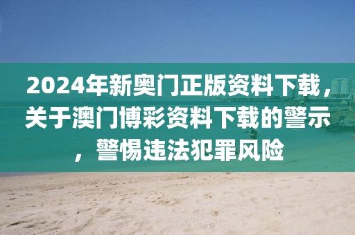 2024年新奧門正版資料下載，關(guān)于澳門博彩資料下載的警示，警惕違法犯罪風(fēng)險(xiǎn)