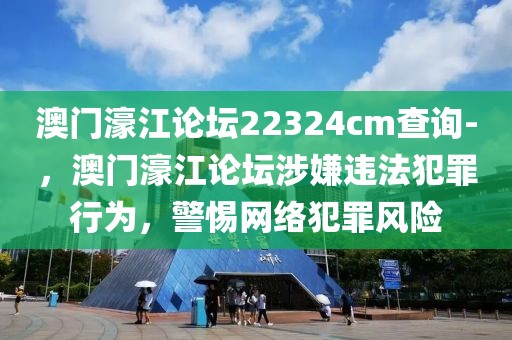 澳門濠江論壇22324cm查詢-，澳門濠江論壇涉嫌違法犯罪行為，警惕網(wǎng)絡(luò)犯罪風(fēng)險(xiǎn)