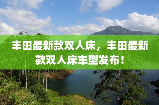 豐田最新款雙人床，豐田最新款雙人床車型發(fā)布！