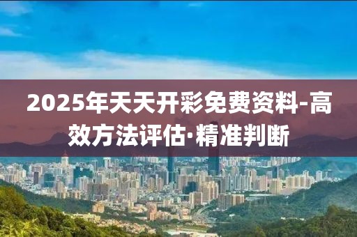 2025年天天開彩免費(fèi)資料-高效方法評(píng)估·精準(zhǔn)判斷