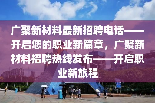 廣聚新材料最新招聘電話——開啟您的職業(yè)新篇章，廣聚新材料招聘熱線發(fā)布——開啟職業(yè)新旅程