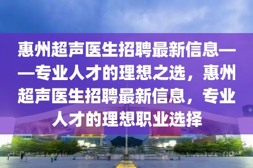 惠州超聲醫(yī)生招聘最新信息——專業(yè)人才的理想之選，惠州超聲醫(yī)生招聘最新信息，專業(yè)人才的理想職業(yè)選擇