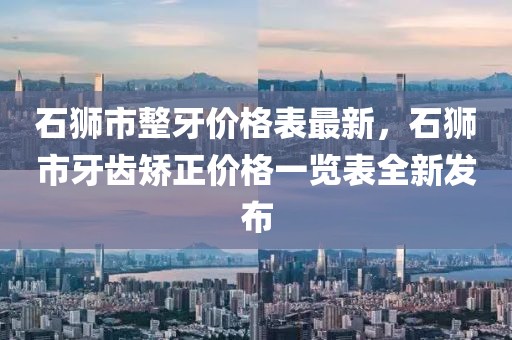 石獅市整牙價格表最新，石獅市牙齒矯正價格一覽表全新發(fā)布