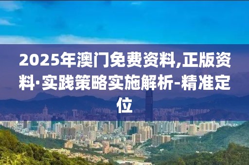 2025年澳門免費(fèi)資料,正版資料·實(shí)踐策略實(shí)施解析-精準(zhǔn)定位