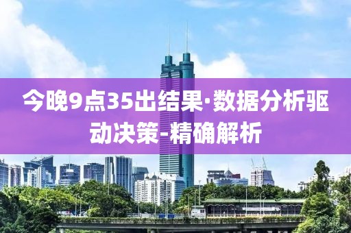 今晚9點(diǎn)35出結(jié)果·數(shù)據(jù)分析驅(qū)動決策-精確解析