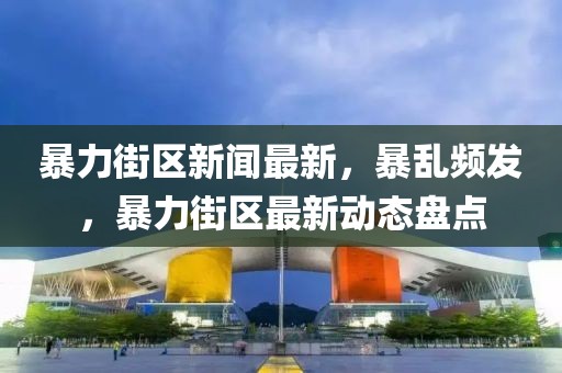 暴力街區(qū)新聞最新，暴亂頻發(fā)，暴力街區(qū)最新動態(tài)盤點