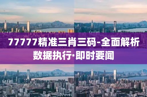 77777精準三肖三碼-全面解析數(shù)據(jù)執(zhí)行·即時要聞