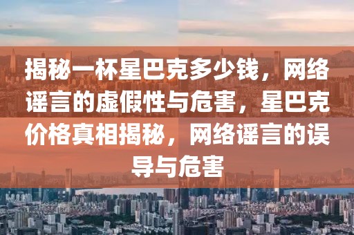 揭秘一杯星巴克多少錢，網(wǎng)絡謠言的虛假性與危害，星巴克價格真相揭秘，網(wǎng)絡謠言的誤導與危害