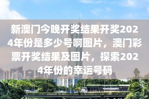 新澳門今晚開獎(jiǎng)結(jié)果開獎(jiǎng)2024年份是多少號啊圖片，澳門彩票開獎(jiǎng)結(jié)果及圖片，探索2024年份的幸運(yùn)號碼