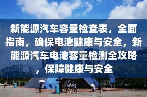 新能源汽車容量檢查表，全面指南，確保電池健康與安全，新能源汽車電池容量檢測全攻略，保障健康與安全