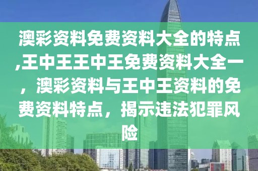 澳彩資料免費(fèi)資料大全的特點,王中王王中王免費(fèi)資料大全一，澳彩資料與王中王資料的免費(fèi)資料特點，揭示違法犯罪風(fēng)險