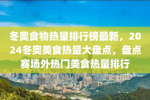 冬奧食物熱量排行榜最新，2024冬奧美食熱量大盤點(diǎn)，盤點(diǎn)賽場(chǎng)外熱門美食熱量排行