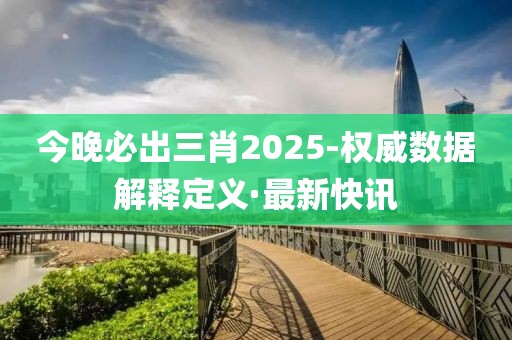 今晚必出三肖2025-權(quán)威數(shù)據(jù)解釋定義·最新快訊