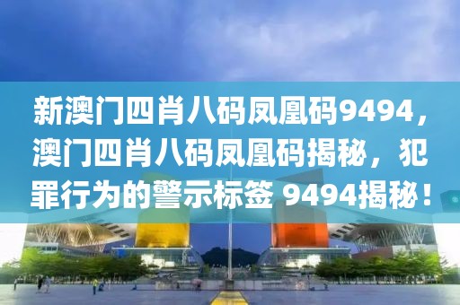 新澳門四肖八碼鳳凰碼9494，澳門四肖八碼鳳凰碼揭秘，犯罪行為的警示標簽 9494揭秘！