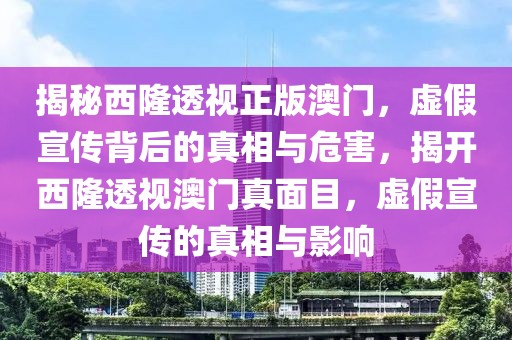 揭秘西隆透視正版澳門，虛假宣傳背后的真相與危害，揭開西隆透視澳門真面目，虛假宣傳的真相與影響