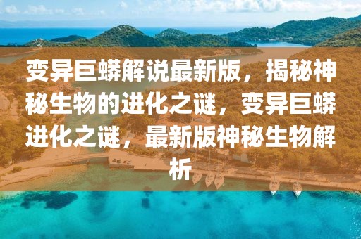 變異巨蟒解說最新版，揭秘神秘生物的進(jìn)化之謎，變異巨蟒進(jìn)化之謎，最新版神秘生物解析