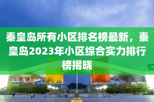 秦皇島所有小區(qū)排名榜最新，秦皇島2023年小區(qū)綜合實力排行榜揭曉