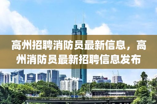 高州招聘消防員最新信息，高州消防員最新招聘信息發(fā)布