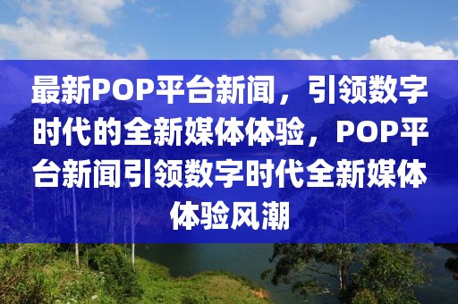 最新POP平臺(tái)新聞，引領(lǐng)數(shù)字時(shí)代的全新媒體體驗(yàn)，POP平臺(tái)新聞引領(lǐng)數(shù)字時(shí)代全新媒體體驗(yàn)風(fēng)潮