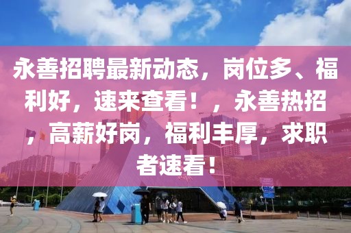 永善招聘最新動態(tài)，崗位多、福利好，速來查看！，永善熱招，高薪好崗，福利豐厚，求職者速看！