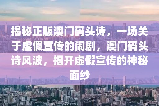 揭秘正版澳門碼頭詩，一場關(guān)于虛假宣傳的鬧劇，澳門碼頭詩風(fēng)波，揭開虛假宣傳的神秘面紗