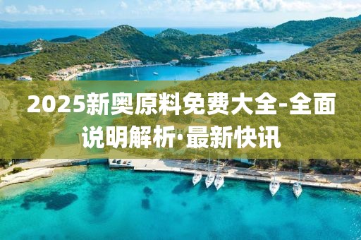 2025新奧原料免費大全-全面說明解析·最新快訊