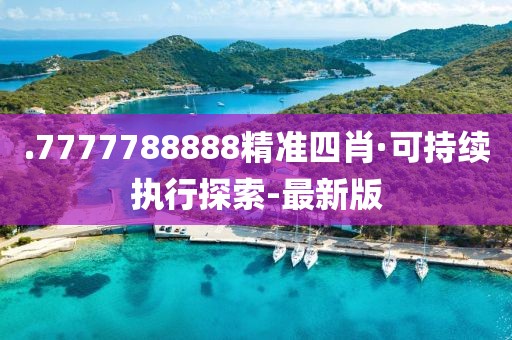 .7777788888精準(zhǔn)四肖·可持續(xù)執(zhí)行探索-最新版