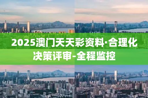 2025澳門天天彩資料·合理化決策評審-全程監(jiān)控