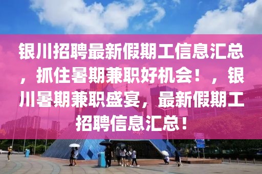 銀川招聘最新假期工信息匯總，抓住暑期兼職好機(jī)會(huì)！，銀川暑期兼職盛宴，最新假期工招聘信息匯總！