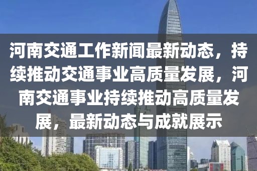 河南交通工作新聞最新動態(tài)，持續(xù)推動交通事業(yè)高質(zhì)量發(fā)展，河南交通事業(yè)持續(xù)推動高質(zhì)量發(fā)展，最新動態(tài)與成就展示