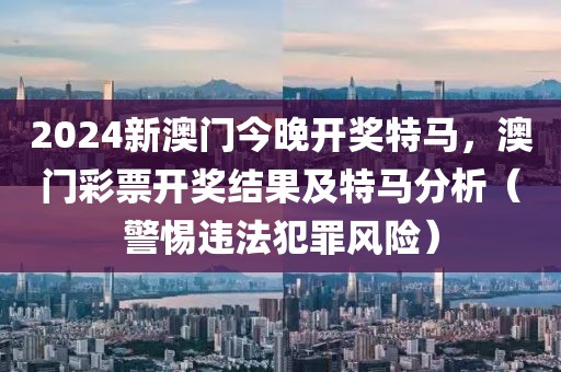 2024新澳門今晚開獎特馬，澳門彩票開獎結(jié)果及特馬分析（警惕違法犯罪風(fēng)險）