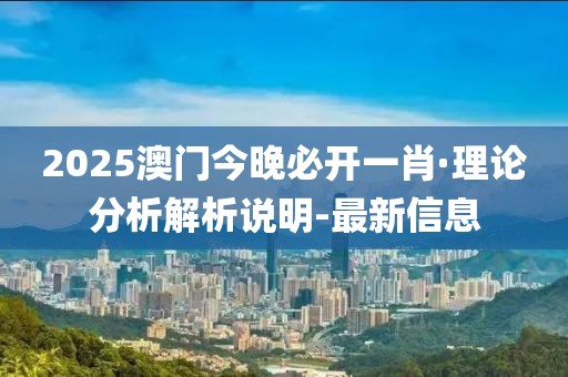 2025澳門今晚必開一肖·理論分析解析說明-最新信息