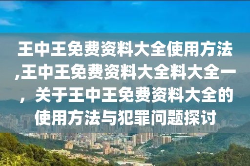 王中王免費(fèi)資料大全使用方法,王中王免費(fèi)資料大全料大全一，關(guān)于王中王免費(fèi)資料大全的使用方法與犯罪問(wèn)題探討