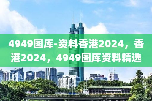 4949圖庫(kù)-資料香港2024，香港2024，4949圖庫(kù)資料精選