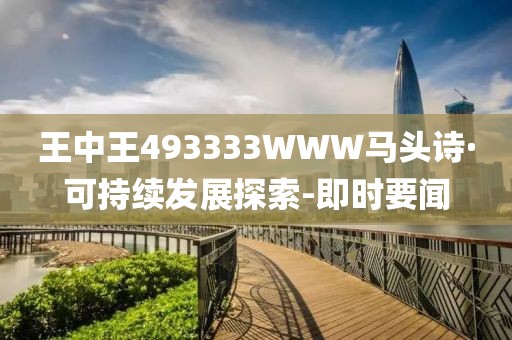 王中王493333WWW馬頭詩·可持續(xù)發(fā)展探索-即時要聞