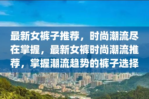 最新女褲子推薦，時(shí)尚潮流盡在掌握，最新女褲時(shí)尚潮流推薦，掌握潮流趨勢(shì)的褲子選擇