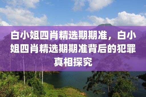 白小姐四肖精選期期準(zhǔn)，白小姐四肖精選期期準(zhǔn)背后的犯罪真相探究