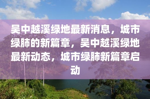 吳中越溪綠地最新消息，城市綠肺的新篇章，吳中越溪綠地最新動態(tài)，城市綠肺新篇章啟動