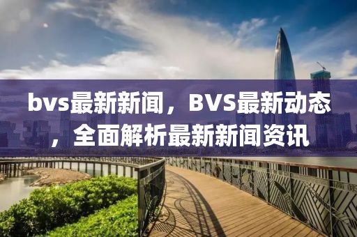 bvs最新新聞，BVS最新動態(tài)，全面解析最新新聞資訊